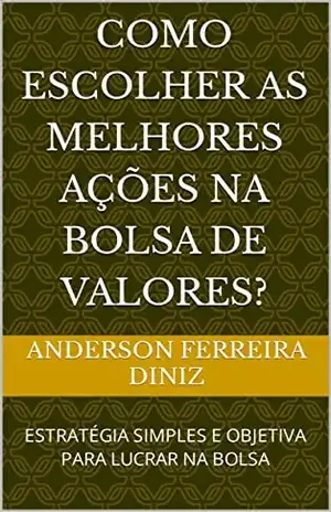COMO ESCOLHER AS MELHORES AÇÕES NA BOLSA DE VALORES?: ESTRATÉGIA SIMPLES E OBJETIVA PARA LUCRAR NA BOLSA - ANDERSON FERREIRA DINIZ