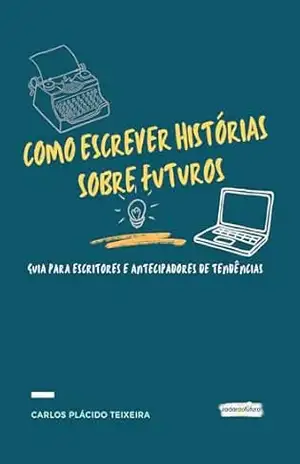 Como escrever histórias sobre futuros: guia para escritores e antecipadores de tendências – Carlos  Plácido Teixeira