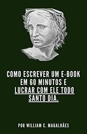 Como Escrever um E–book em 60 minutos e Lucrar Com Ele Todo Santo Dia. - William C. Magalhães