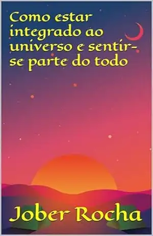 Como estar integrado ao universo e sentir–se parte do todo – Jober Rocha
