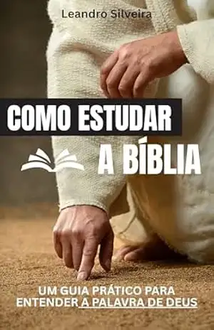 Como Estudar a Bíblia: Um Guia Prático para Entender a Palavra de Deus: Dicas, Métodos e Ferramentas para um Estudo Profundo e Transformador – Leandro Silveira