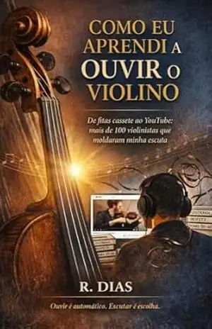 Como Eu Aprendi a Ouvir o Violino: De fitas cassete ao YouTube: mais de 100 violinistas que moldaram minha escuta – R. Dias