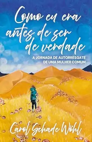 Como eu era antes de ser de verdade: A jornada de autorresgate de uma mulher comum – Carol Schade Wöhl