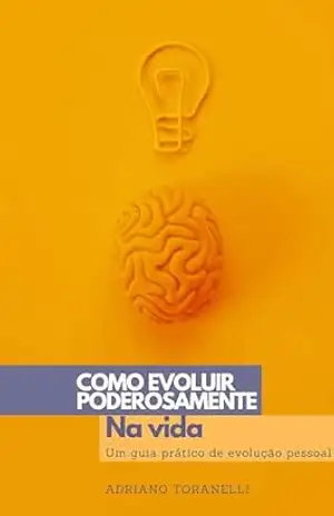 Como Evoluir Poderosamente na Vida: Um Guia Prático de Evolução Pessoal - ADRIANO  TORANELLI