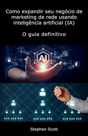 Como expandir seu negócio de marketing de rede usando inteligência artificial (IA): O guia definitivo (How To Grow Your Network Marketing Business Using Artificial Intelligence (AI)) - Stephen Scott