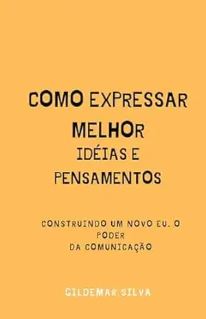 COMO EXPRESSAR MELHOR IDÉIAS E PENSAMENTOS: Construindo um novo EU. O Poder da comunicação – Gildemar silva