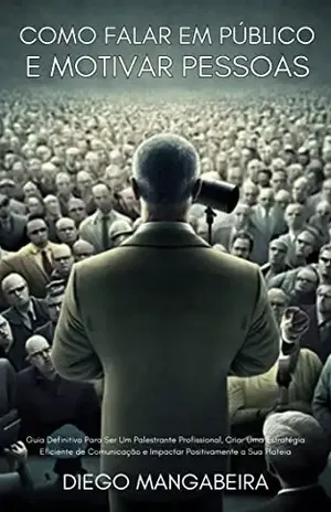 Como Falar Em Público E Motivar Pessoas: Guia Definitivo Para Ser Um Palestrante Profissional, Criar Uma Estratégia Eficiente De Comunicação E Impactar Positivamente A Sua Plateia - Diego Mangabeira