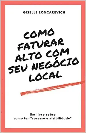 COMO FATURAR ALTO COM SEU NEGÓCIO: UM LIVRO SOBRE COMO TER SUCESSO E VISIBILIDADE - GISELLE LONCAREVICH