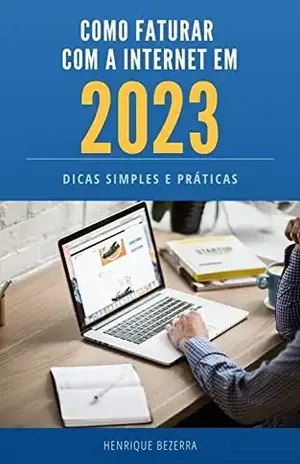 Como faturar na internet em 2023: Dicas simples e práticas: Se você busca liberdade financeira e flexibilidade, este ebook é seu guia definitivo para faturar com a internet em 2023. - Henrique Bezerra