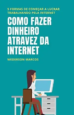 Como Fazer Dinheiro Através da Internet: 5 formas de começar a lucrar trabalhando pela internet - Wederson Marcos