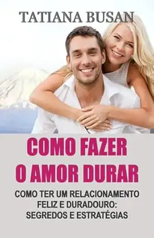 Como fazer o amor durar: Como manter o amor vivo; Como construir um casal feliz; Como viver um amor pleno e sereno; Como manter a paixão e a harmonia no relacionamento – Tatiana Busan