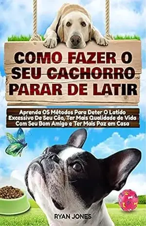 Como Fazer O Seu Cachorro Parar De Latir: Aprenda Os Métodos Para Deter O Latido Excessivo De Seu Cão, Ter Mais Qualidade De Vida Com Seu Bom Amigo E Ter Mais Paz Em Casa – Ryan Jones