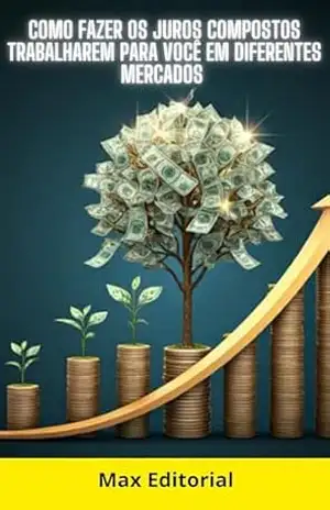 Como Fazer os Juros Compostos Trabalharem para Você em Diferentes Mercados (COMO GANHAR DINHEIRO COM JUROS COMPOSTOS) – MAX EDITORIAL