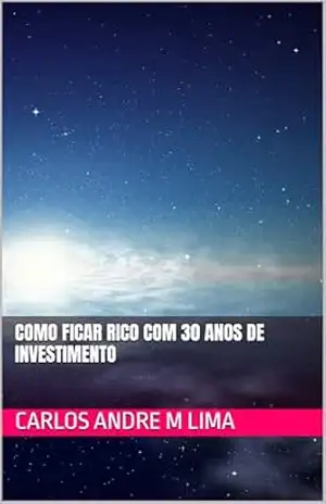 Como Ficar Rico com 30 Anos de Investimento – Carlos Andre M Lima