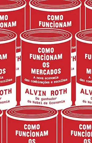 Como funcionam os mercados: A nova economia das combinações e do desenho de mercado - Alvin E. Roth