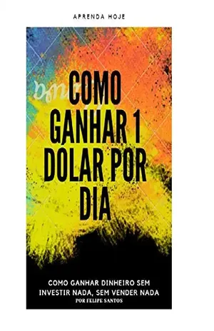 COMO GANHAR 1 DÓLAR POR DIA: COMO GANHAR DINHEIRO SEM INVESTIR NADA - Felipe Santos