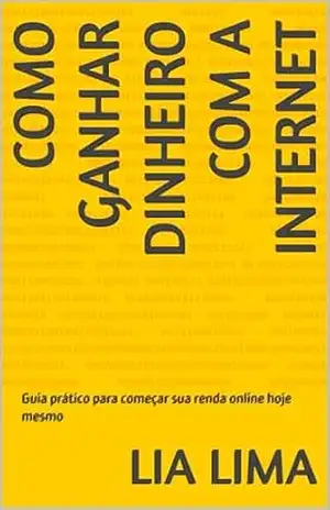 Como Ganhar Dinheiro com a Internet: Guia prático para começar sua renda online hoje mesmo - Lia  Lima