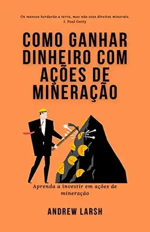 Como ganhar dinheiro com ações de mineração: Aprenda a investir em ações de mineração - Andrew  Larsh