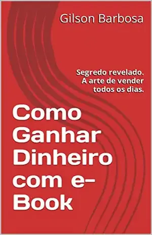 Como Ganhar Dinheiro com e–Book: Segredo revelado. A arte de vender todos os dias. - Gilson Barbosa