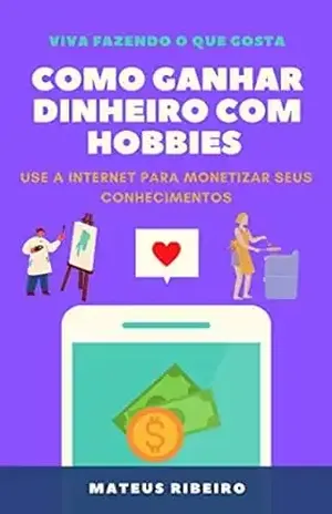Como ganhar dinheiro com hobbies: Use a internet para monetizar seus conhecimentos – Mateus Gomes Ribeiro