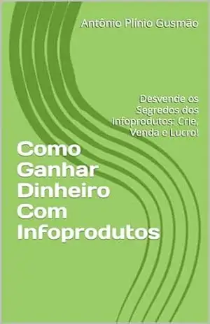 Como Ganhar Dinheiro Com Infoprodutos: Desvende os Segredos dos Infoprodutos: Crie, Venda e Lucro! – Antônio Plínio  Gusmão