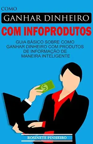 COMO GANHAR DINHEIRO COM INFOPRODUTOS: GUIA BÁSICO SOBRE COMO GANHAR DINHEIRO COM PRODUTOS DE INFORMAÇÃO DE MANEIRA INTELIGENTE - Rosinete Pinheiro