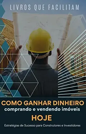 Como Ganhar Dinheiro Comprando e Vendendo Imóveis HOJE: Estratégias de Sucesso para Construtores e Investidores - Livros Que Facilitam
