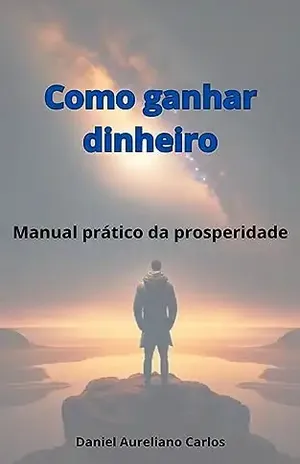 Como ganhar dinheiro: Manual prático da prosperidade - Daniel Aureliano Carlos