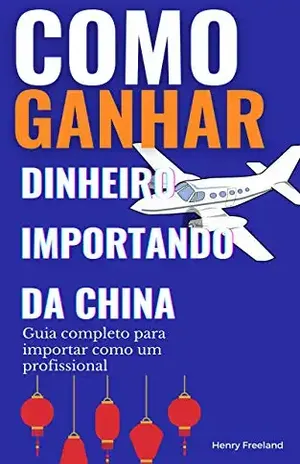 Como ganhar dinheiro importando da China: Guia completo para importar como um profissional - Henry Freeland