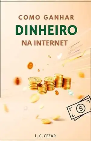 Como ganhar dinheiro na internet – L. C.  Cezar