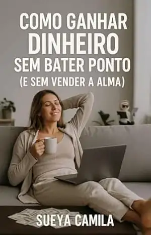 Como Ganhar Dinheiro Sem Bater Ponto e Sem Vender a Alma.: Liberdade fFinanceira Sem Algemas: Ganhe Dinheiro Sem Chefe, Sem Culpa. - Sueya Pinheiro