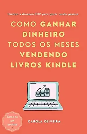 Como ganhar dinheiro todos os meses vendendo livros Kindle: Usando a Amazon KDP para gerar renda passiva - Carola Oliveira
