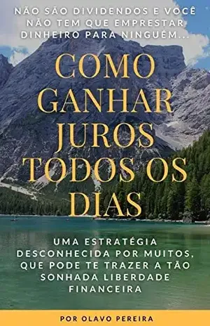 Como GANHAR JUROS Todo Dia: Uma estratégia desconhecida por muitos, que pode te trazer a tão sonhada liberdade financeira – Olavo Antonio de Assis Calixto Pereira