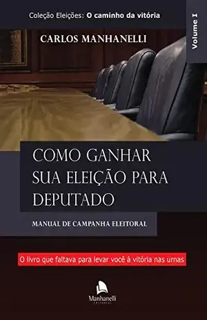 Como ganhar sua eleição para deputado: Manual de campanha eleitoral – Carlos Manhanelli