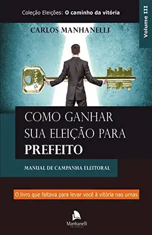 Como ganhar sua eleição para prefeito: Manual de campanha eleitoral - Carlos Manhanelli