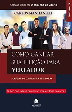 Como ganhar sua eleição para vereador: Manual de campanha eleitoral – Carlos Manhanelli