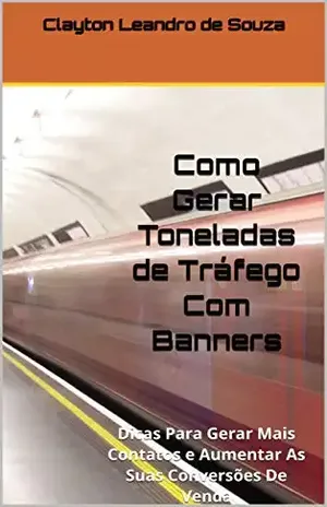 Como Gerar Toneladas de Tráfego Com Banners: Dicas Para Gerar Mais Contatos e Aumentar As Suas Conversões De Venda – Clayton Leandro de Souza