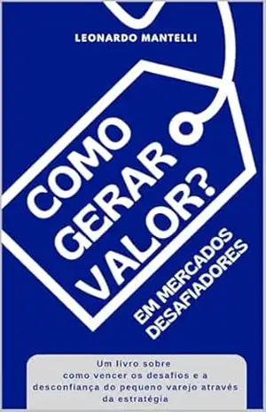 Como Gerar Valor?: Em Mercados Desafiadores – Leonardo Mantelli