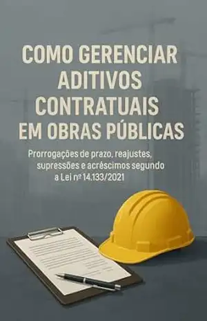 Como Gerenciar Aditivos Contratuais em Obras Públicas: Prorrogações de prazo, reajustes, supressões e acréscimos segundo a Lei nº 14.133/2021 – Sidinei Casagranda