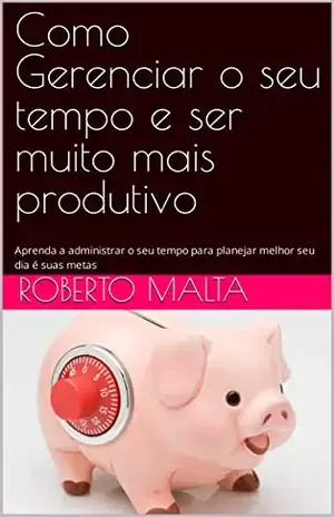 Como Gerenciar o seu tempo e ser muito mais produtivo: Aprenda a administrar o seu tempo para planejar melhor seu dia é suas metas - Roberto  Malta 
