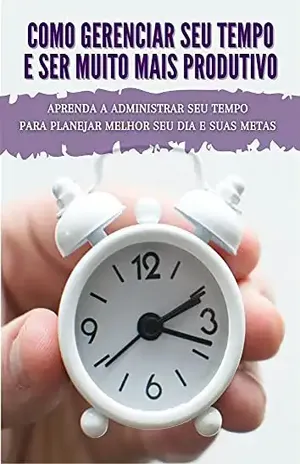 Como Gerenciar Seu Tempo e Ser Muito Mais Produtivo: Aprenda a Administrar seu Tempo para Planejar Melhor seu Dia e Suas Metas - Amanada Sousa