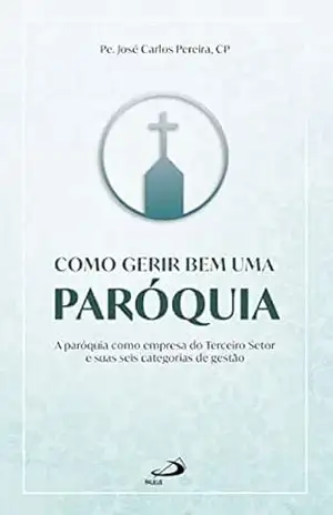 Como gerir bem uma paróquia: A paróquia como empresa do Terceiro Setor e suas seis categorias de gestão (Organização Paroquial) – José Carlos Pereira