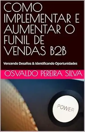COMO IMPLEMENTAR E AUMENTAR O FUNIL DE VENDAS B2B: Vencendo Desafios & Identificando Oportunidades (ACADEMIA COMERCIAL B2B – NEGÓCIOS ENTRE EMPRESAS Livro 3) – Osvaldo Pereira Silva