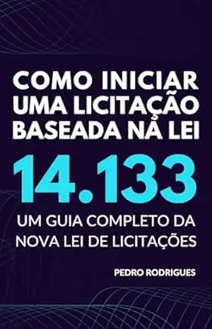 Como iniciar uma licitação baseada na lei 14.133: Um guia completo da nova lei de licitações – Pedro Rodrigues