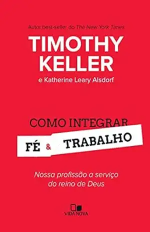 Como integrar fé e trabalho: Nossa profissão a serviço do reino de Deus – Timothy Keller