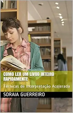 Como ler um livro inteiro rapidamente: Técnicas de Interpretação Acelerada - SORAIA GUERREIRO