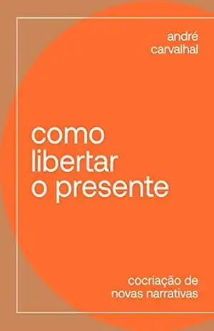 Como libertar o presente: Cocriação de novas narrativas – André Carvalhal