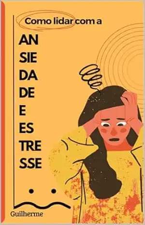 Como Lidar com a Ansiedade e Estresse – Guilherme Guilherme