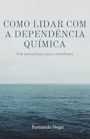 Como lidar com a dependência química: Um manual para pais e familiares – Fernando Negri