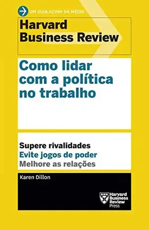 Como lidar com a política no trabalho (Um guia acima da média – HBR) - Karen Dillon